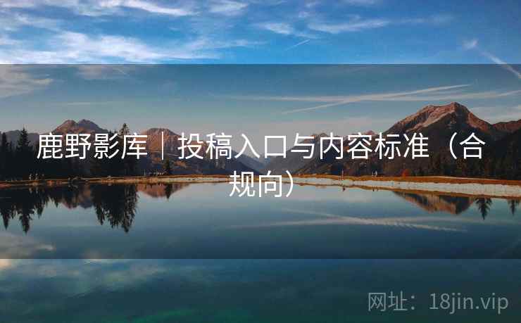 鹿野影库｜投稿入口与内容标准（合规向）
