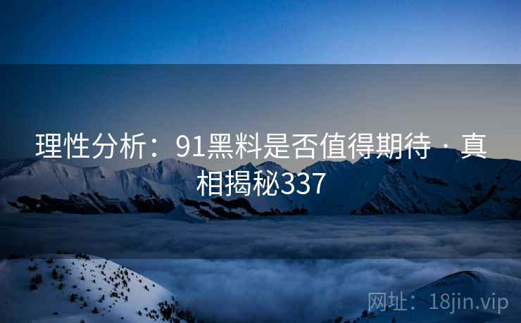 理性分析：91黑料是否值得期待 · 真相揭秘337