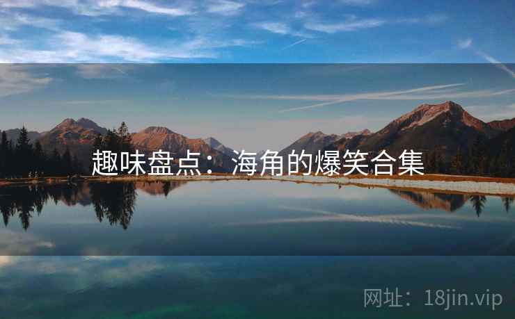 趣味盘点:海角的爆笑合集 趣味盘点:海角的爆笑合集