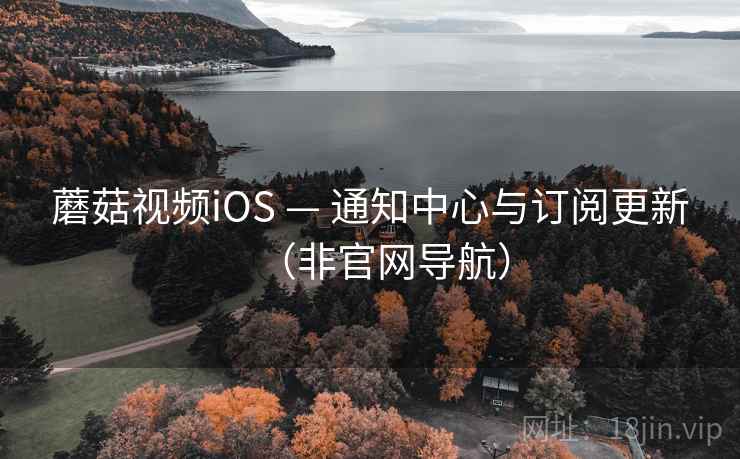 蘑菇视频iOS — 通知中心与订阅更新(非官网导航) 蘑菇视频iOS — 通知中心与订阅更新(非官网导航)
