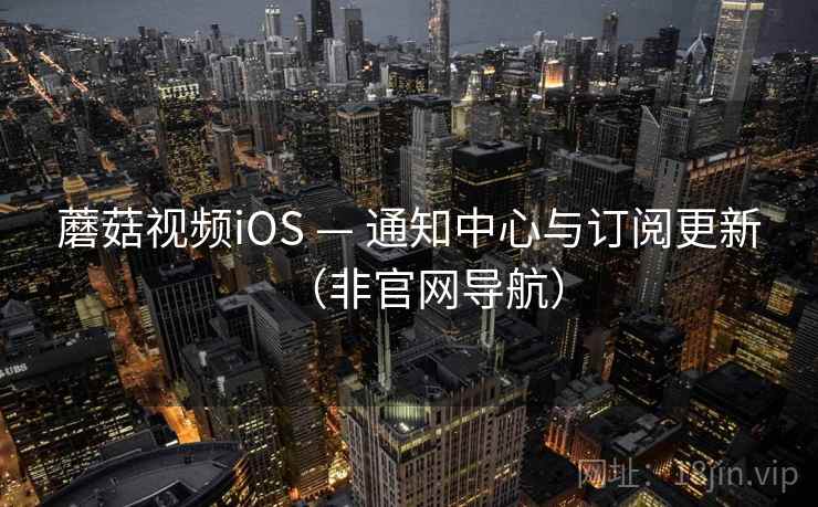 蘑菇视频iOS — 通知中心与订阅更新(非官网导航) 蘑菇视频iOS — 通知中心与订阅更新(非官网导航)