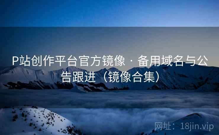 P站创作平台官方镜像 · 备用域名与公告跟进（镜像合集）