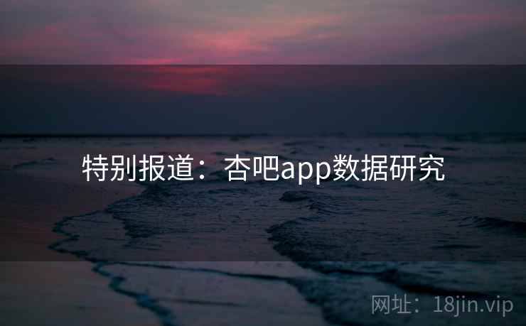 特别报道:杏吧app数据研究 特别报道:杏吧app数据研究