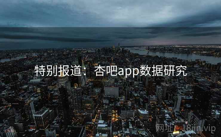 特别报道:杏吧app数据研究 特别报道:杏吧app数据研究