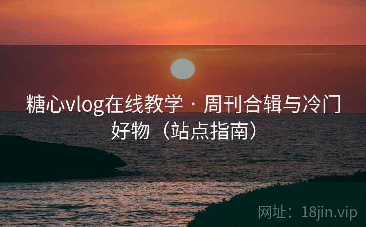 糖心vlog在线教学 · 周刊合辑与冷门好物(站点指南) 糖心vlog在线教学 · 周刊合辑与冷门好物(站点指南)