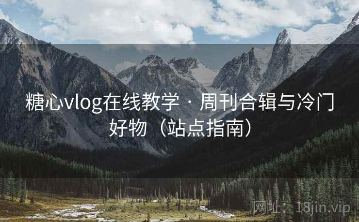 糖心vlog在线教学 · 周刊合辑与冷门好物(站点指南) 糖心vlog在线教学 · 周刊合辑与冷门好物(站点指南)
