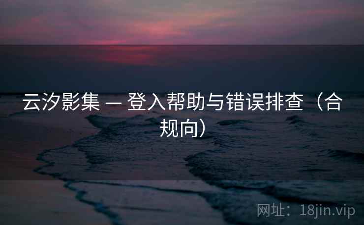 云汐影集 — 登入帮助与错误排查（合规向）