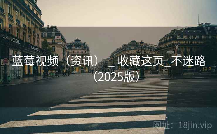 蓝莓视频(资讯) _ 收藏这页_不迷路(2025版) 蓝莓视频(资讯) _ 收藏这页_不迷路(2025版)