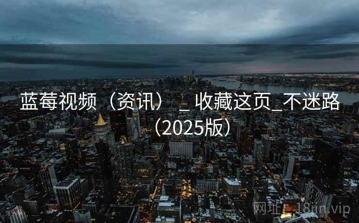 蓝莓视频(资讯) _ 收藏这页_不迷路(2025版) 蓝莓视频(资讯) _ 收藏这页_不迷路(2025版)