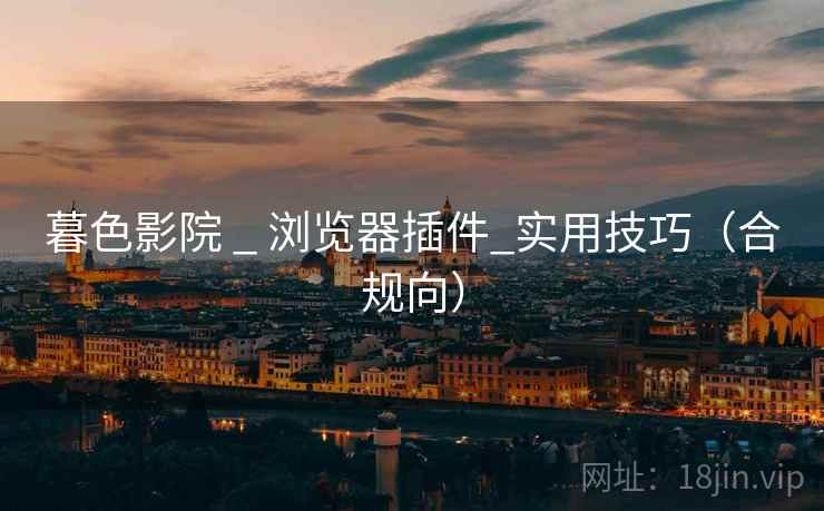 暮色影院 _ 浏览器插件_实用技巧(合规向) 暮色影院 _ 浏览器插件_实用技巧(合规向)