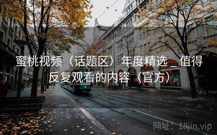 蜜桃视频（话题区）年度精选 _ 值得反复观看的内容（官方）