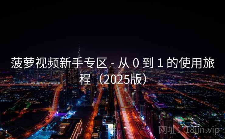 菠萝视频新手专区 - 从 0 到 1 的使用旅程(2025版) 菠萝视频新手专区 - 从 0 到 1 的使用旅程(2025版)