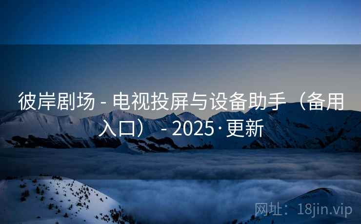 彼岸剧场 - 电视投屏与设备助手(备用入口) - 2025·更新 彼岸剧场 - 电视投屏与设备助手(备用入口) - 2025·更新