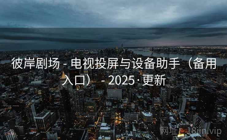 彼岸剧场 - 电视投屏与设备助手(备用入口) - 2025·更新 彼岸剧场 - 电视投屏与设备助手(备用入口) - 2025·更新