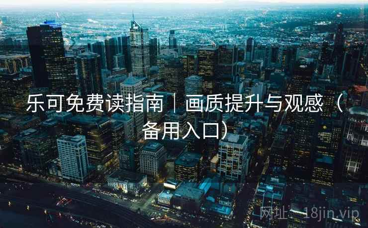 乐可免费读指南|画质提升与观感(备用入口) 乐可免费读指南|画质提升与观感(备用入口)