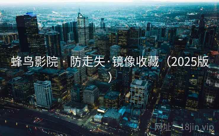 蜂鸟影院 · 防走失·镜像收藏(2025版) 蜂鸟影院 · 防走失·镜像收藏(2025版)