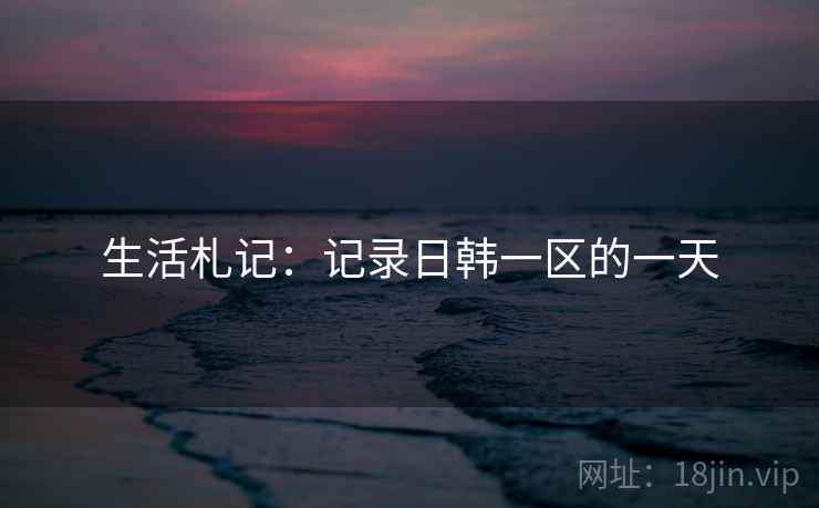 生活札记:记录日韩一区的一天 生活札记:记录日韩一区的一天