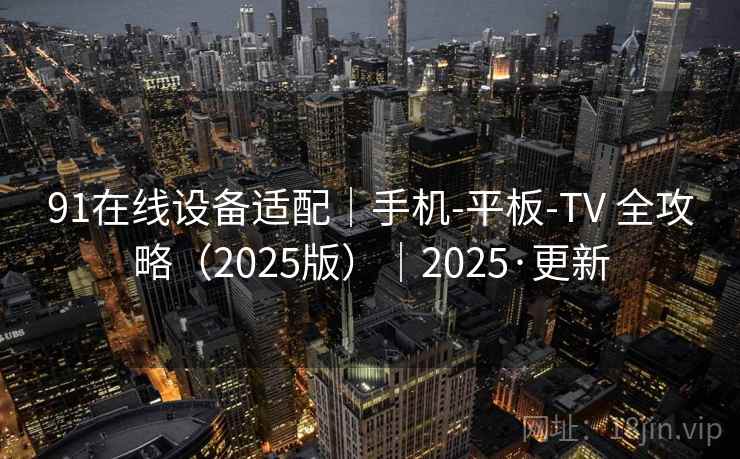 91在线设备适配|手机-平板-TV 全攻略(2025版)|2025·更新 91在线设备适配|手机-平板-TV 全攻略(2025版)|2025·更新