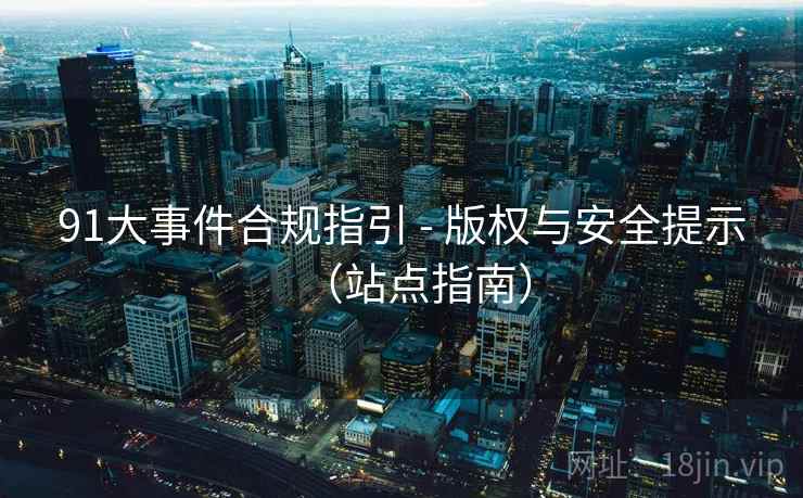 91大事件合规指引 - 版权与安全提示(站点指南) 91大事件合规指引 - 版权与安全提示(站点指南)