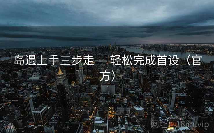 岛遇上手三步走 — 轻松完成首设（官方）