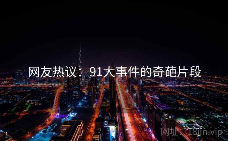 网友热议:91大事件的奇葩片段 网友热议:91大事件的奇葩片段