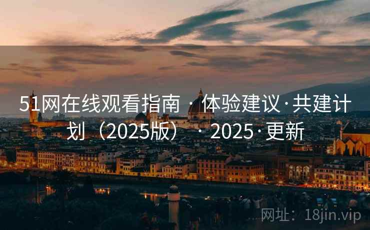 51网在线观看指南 · 体验建议·共建计划(2025版) · 2025·更新 51网在线观看指南 · 体验建议·共建计划(2025版) · 2025·更新