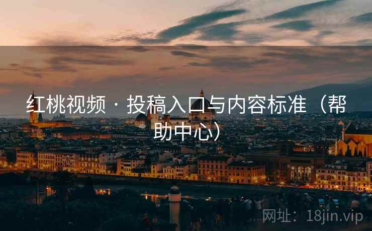 红桃视频 · 投稿入口与内容标准(帮助中心) 红桃视频 · 投稿入口与内容标准(帮助中心)