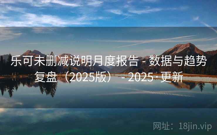 乐可未删减说明月度报告 - 数据与趋势复盘（2025版） - 2025·更新