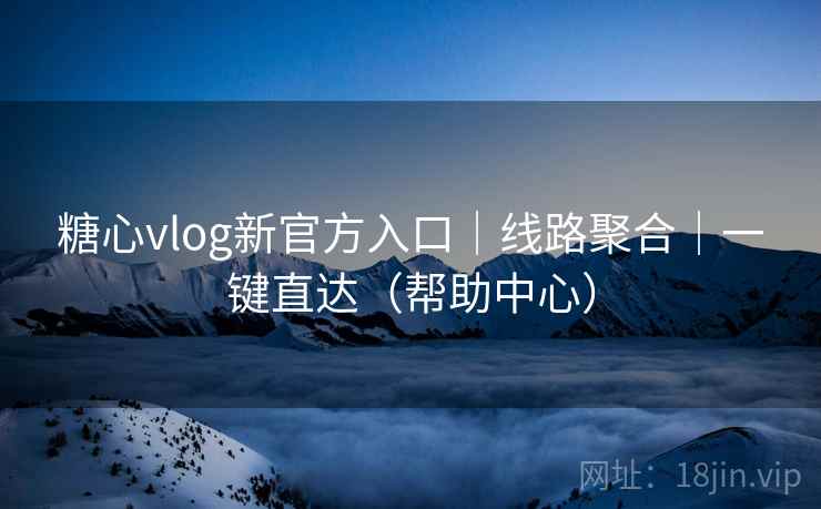 糖心vlog新官方入口｜线路聚合｜一键直达（帮助中心）
