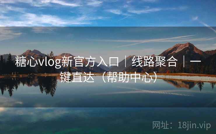 糖心vlog新官方入口｜线路聚合｜一键直达（帮助中心）