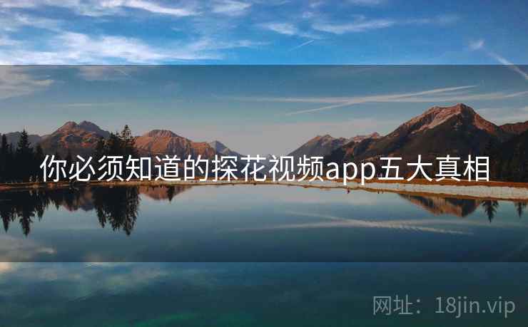 你必须知道的探花视频app五大真相 你必须知道的探花视频app五大真相