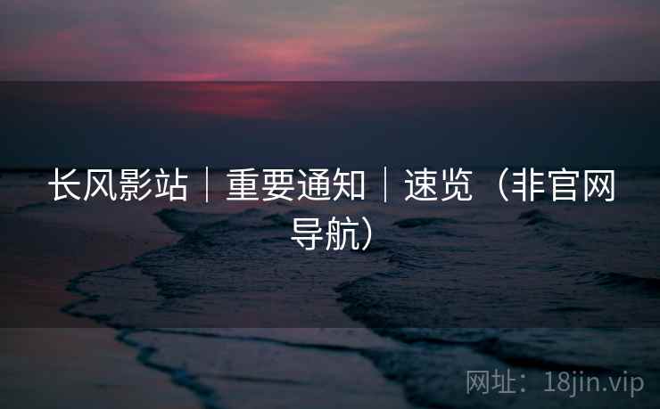 长风影站｜重要通知｜速览（非官网导航）
